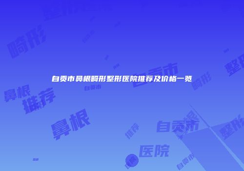 自贡市鼻根畸形整形医院推荐及价格一览