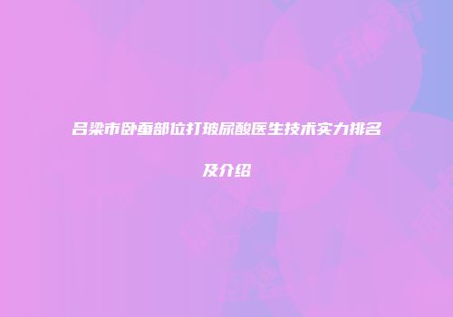 吕梁市卧蚕部位打玻尿酸医生技术实力排名及介绍