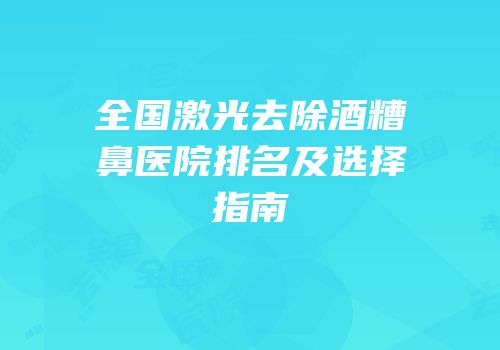 全国激光去除酒糟鼻医院排名及选择指南