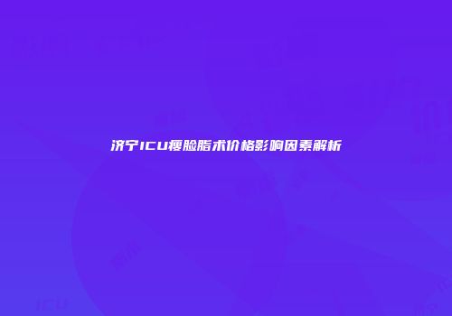 济宁ICU瘦脸脂术价格影响因素解析