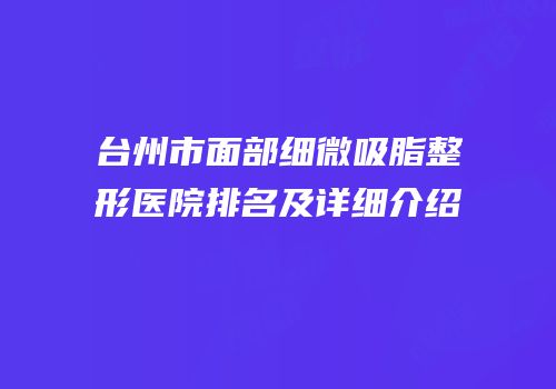台州市面部细微吸脂整形医院排名及详细介绍