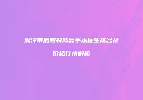 湘潭市唇腭裂修复手术医生排名及价格行情解析