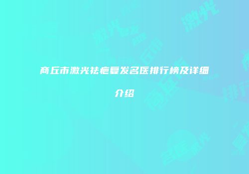 商丘市激光祛疤复发名医排行榜及详细介绍