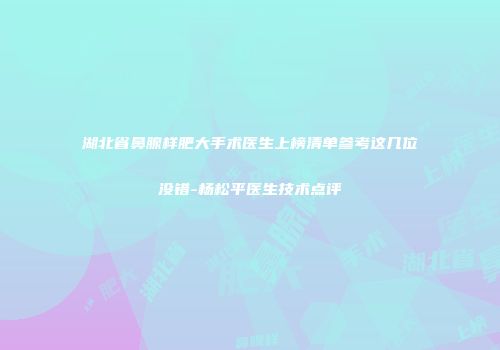 湖北省鼻腺样肥大手术医生上榜清单参考这几位没错-杨松平医生技术点评