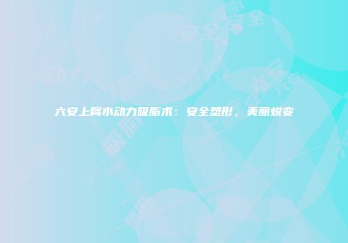 六安上臂水动力吸脂术：安全塑形，美丽蜕变