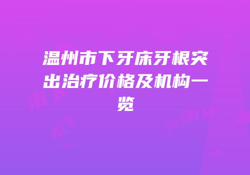 温州市下牙床牙根突出治疗价格及机构一览