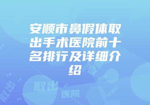 安顺市鼻假体取出手术医院前十名排行及详细介绍