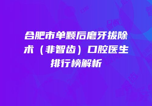 合肥市单颗后磨牙拔除术（非智齿）口腔医生排行榜解析