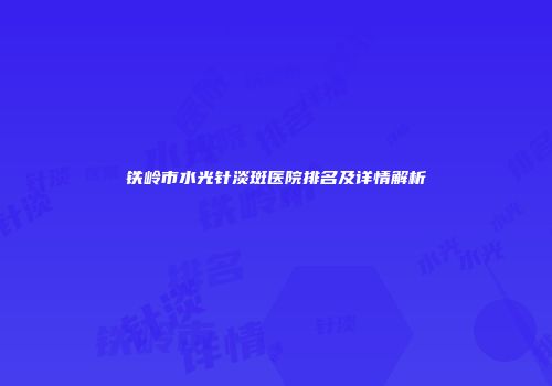 铁岭市水光针淡斑医院排名及详情解析