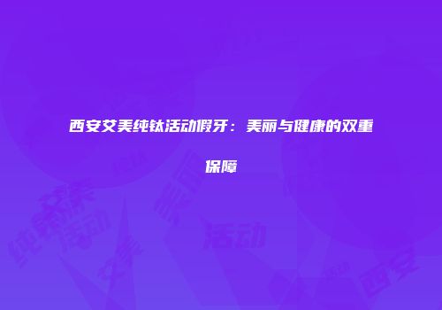 西安艾美纯钛活动假牙：美丽与健康的双重保障