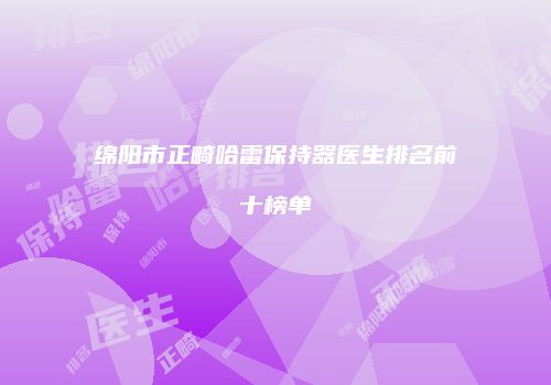 绵阳市正畸哈雷保持器医生排名前十榜单