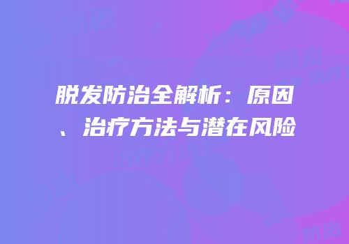 脱发防治全解析：原因、治疗方法与潜在风险