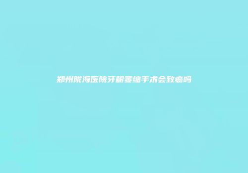 郑州陇海医院牙龈萎缩手术会致癌吗