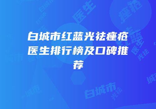 白城市红蓝光祛痤疮医生排行榜及口碑推荐