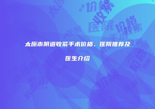 太原市阴道收紧手术价格、医院推荐及医生介绍