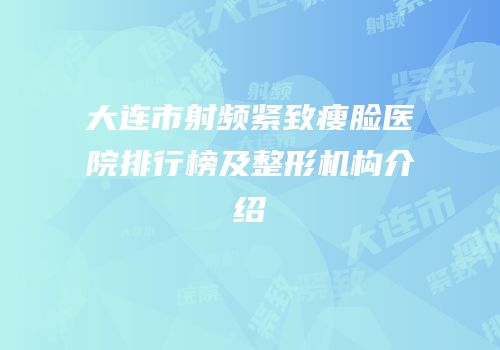 大连市射频紧致瘦脸医院排行榜及整形机构介绍