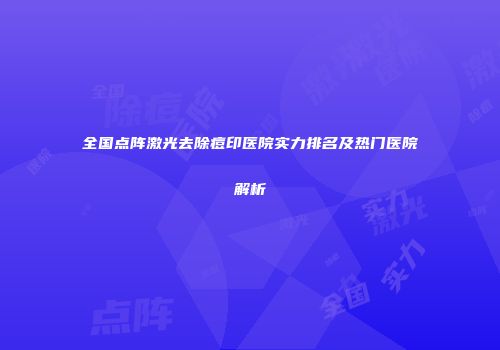全国点阵激光去除痘印医院实力排名及热门医院解析