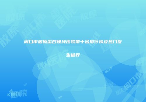 周口市胶原蛋白埋线医院前十名排行榜及热门医生推荐