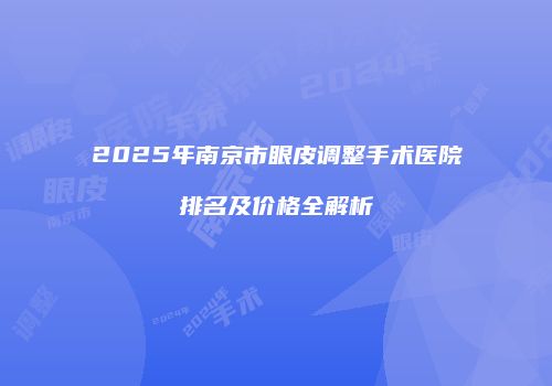2025年南京市眼皮调整手术医院排名及价格全解析