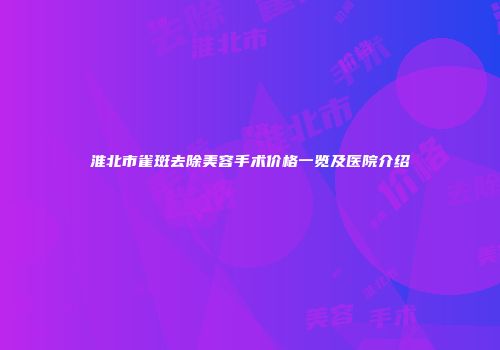 淮北市雀斑去除美容手术价格一览及医院介绍
