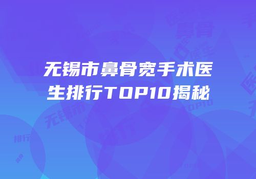 无锡市鼻骨宽手术医生排行TOP10揭秘