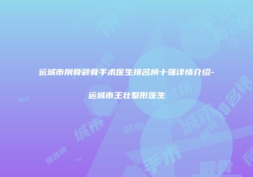 运城市削骨颧骨手术医生排名榜十强详情介绍-运城市王壮整形医生