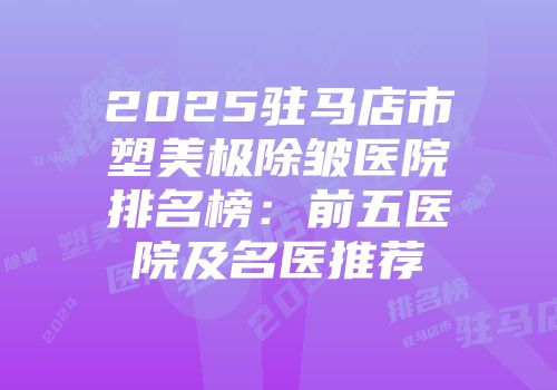 2025驻马店市塑美极除皱医院排名榜：前五医院及名医推荐