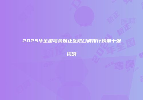 2025年全国弯鼻矫正医院口碑排行榜前十强揭晓