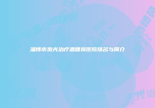 淄博市激光治疗酒糟鼻医院排名与简介