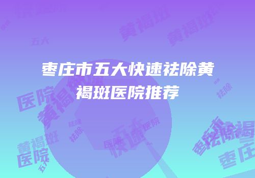 枣庄市五大快速祛除黄褐斑医院推荐