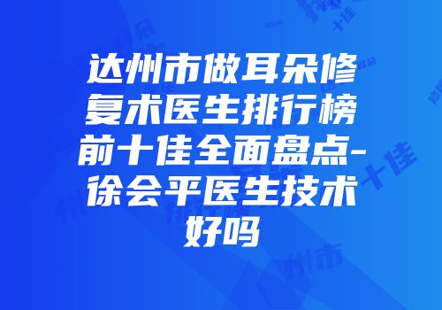 达州市做耳朵修复术医生排行榜前十佳全面盘点-徐会平医生技术好吗