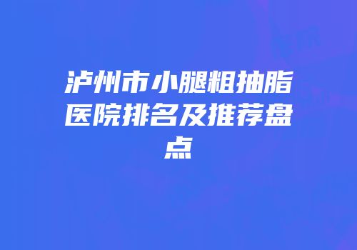 泸州市小腿粗抽脂医院排名及推荐盘点