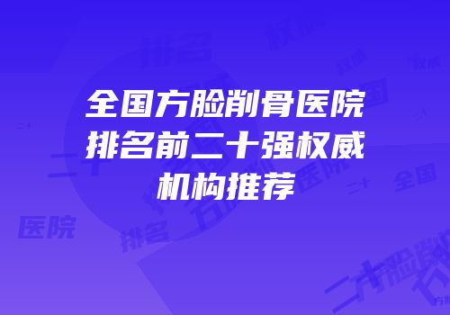 全国方脸削骨医院排名前二十强权威机构推荐