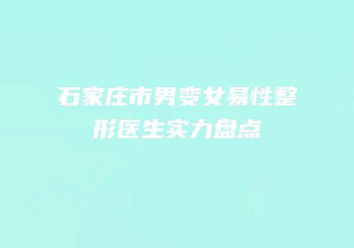 石家庄市男变女易性整形医生实力盘点