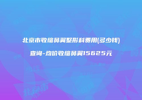 北京市收缩鼻翼整形科费用(多少钱)查询-均价收缩鼻翼15625元