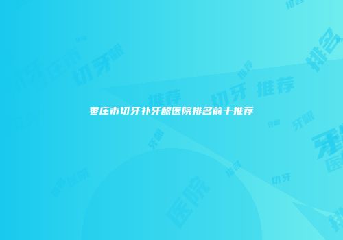 枣庄市切牙补牙龈医院排名前十推荐