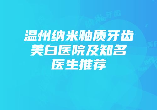 温州纳米釉质牙齿美白医院及知名医生推荐