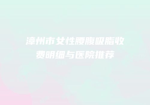 漳州市女性腰腹吸脂收费明细与医院推荐