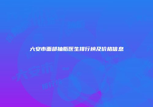 六安市面部抽脂医生排行榜及价格信息