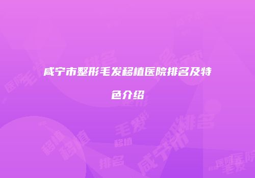 咸宁市整形毛发移植医院排名及特色介绍