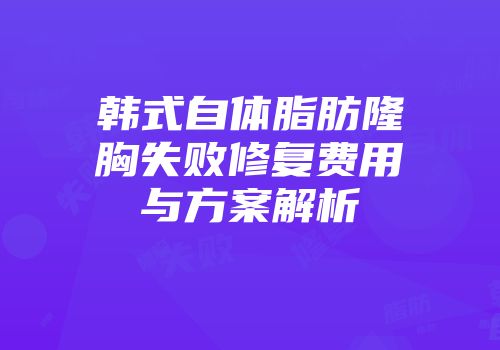 韩式自体脂肪隆胸失败修复费用与方案解析