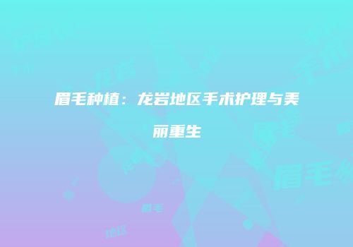 眉毛种植：龙岩地区手术护理与美丽重生