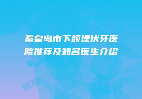 秦皇岛市下颌埋伏牙医院推荐及知名医生介绍