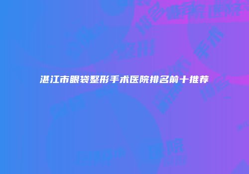湛江市眼袋整形手术医院排名前十推荐