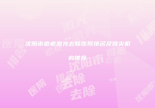 沈阳市痘疤激光去除医院排名及顶尖机构推荐