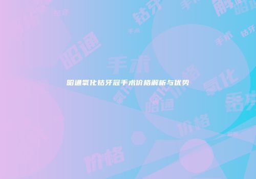 昭通氧化钴牙冠手术价格解析与优势