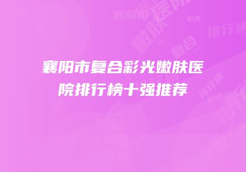 襄阳市复合彩光嫩肤医院排行榜十强推荐