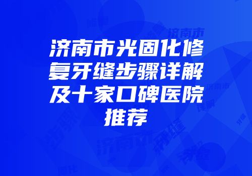 济南市光固化修复牙缝步骤详解及十家口碑医院推荐