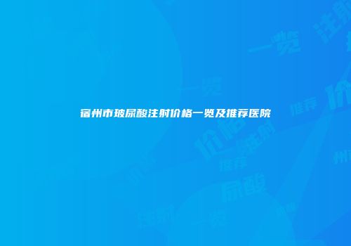 宿州市玻尿酸注射价格一览及推荐医院