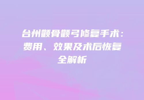台州颧骨颧弓修复手术：费用、效果及术后恢复全解析